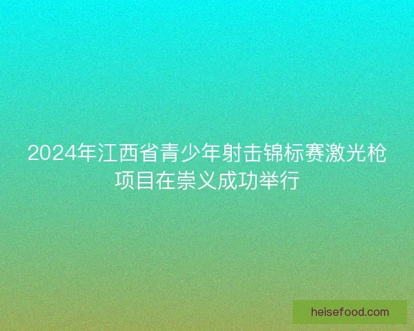 2024年江西省青少年射击锦标赛激光枪项目在崇义成功举行 2024年江西省青少年射击锦标赛激光枪项目在崇义成功举行
