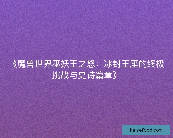 《魔兽世界巫妖王之怒：冰封王座的终极挑战与史诗篇章》