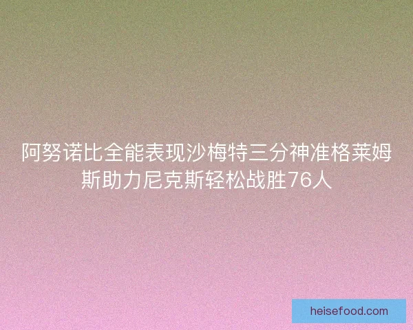 阿努诺比全能表现沙梅特三分神准格莱姆斯助力尼克斯轻松战胜76人