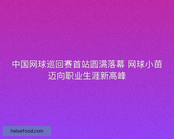 中国网球巡回赛首站圆满落幕 网球小苗迈向职业生涯新高峰