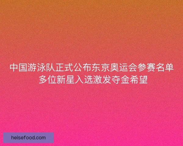 中国游泳队正式公布东京奥运会参赛名单 多位新星入选激发夺金希望