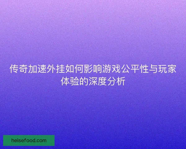 传奇加速外挂如何影响游戏公平性与玩家体验的深度分析