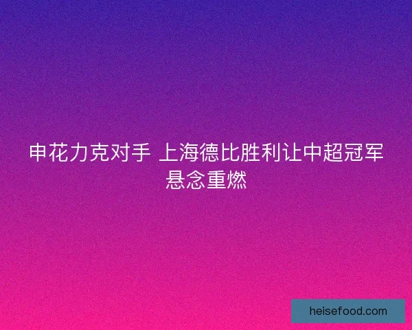 申花力克对手 上海德比胜利让中超冠军悬念重燃