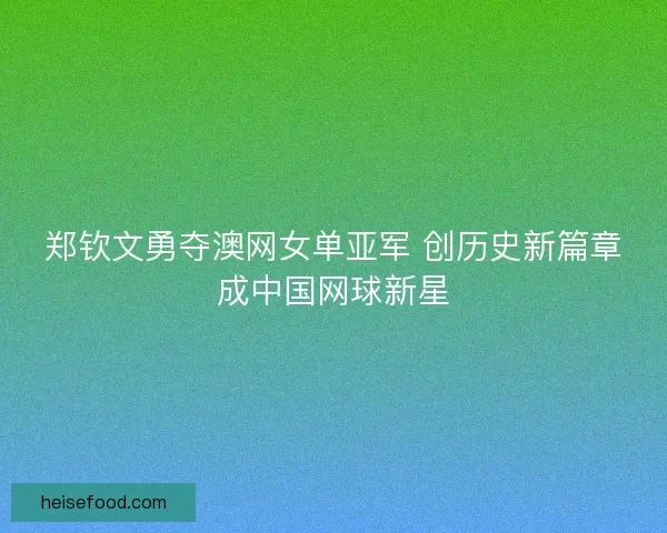 郑钦文勇夺澳网女单亚军 创历史新篇章成中国网球新星 郑钦文勇夺澳网女单亚军 创历史新篇章成中国网球新星