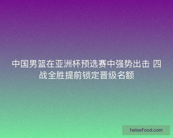 中国男篮在亚洲杯预选赛中强势出击 四战全胜提前锁定晋级名额 中国男篮在亚洲杯预选赛中强势出击 四战全胜提前锁定晋级名额