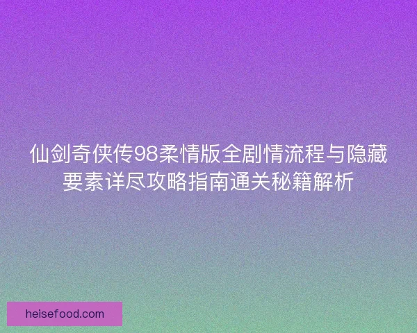 仙剑奇侠传98柔情版全剧情流程与隐藏要素详尽攻略指南通关秘籍解析 仙剑奇侠传98柔情版全剧情流程与隐藏要素详尽攻略指南通关秘籍解析