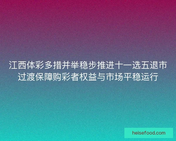 江西体彩多措并举稳步推进十一选五退市过渡保障购彩者权益与市场平稳运行