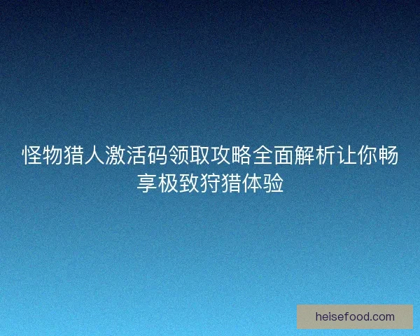 怪物猎人激活码领取攻略全面解析让你畅享极致狩猎体验