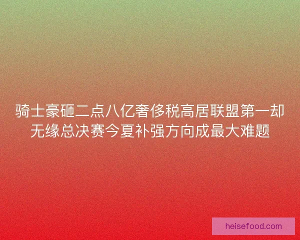骑士豪砸二点八亿奢侈税高居联盟第一却无缘总决赛今夏补强方向成最大难题 骑士豪砸二点八亿奢侈税高居联盟第一却无缘总决赛今夏补强方向成最大难题