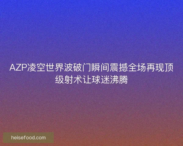 AZP凌空世界波破门瞬间震撼全场再现顶级射术让球迷沸腾 AZP凌空世界波破门瞬间震撼全场再现顶级射术让球迷沸腾