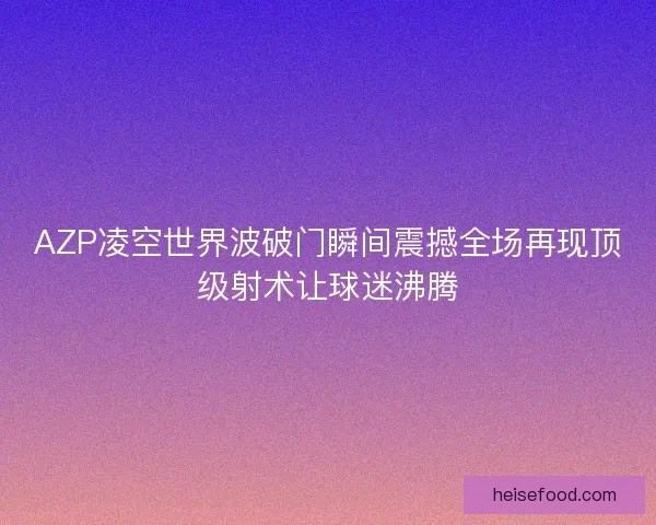 AZP凌空世界波破门瞬间震撼全场再现顶级射术让球迷沸腾 AZP凌空世界波破门瞬间震撼全场再现顶级射术让球迷沸腾