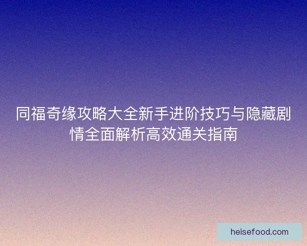 同福奇缘攻略大全新手进阶技巧与隐藏剧情全面解析高效通关指南