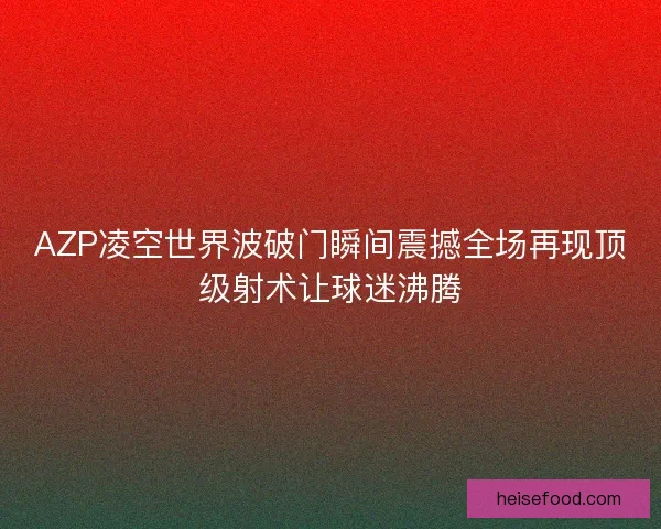 AZP凌空世界波破门瞬间震撼全场再现顶级射术让球迷沸腾 AZP凌空世界波破门瞬间震撼全场再现顶级射术让球迷沸腾