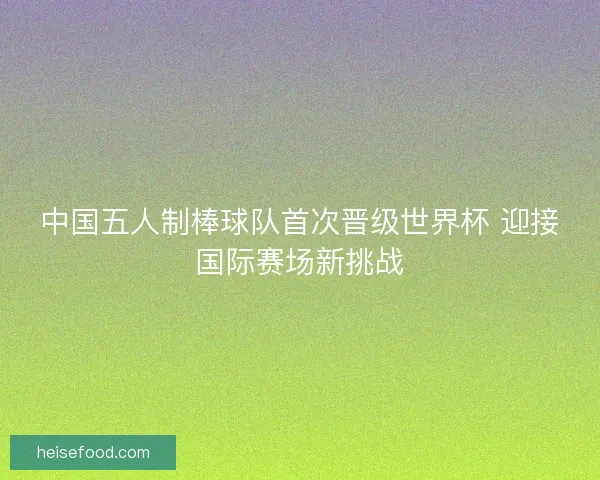 中国五人制棒球队首次晋级世界杯 迎接国际赛场新挑战 中国五人制棒球队首次晋级世界杯 迎接国际赛场新挑战
