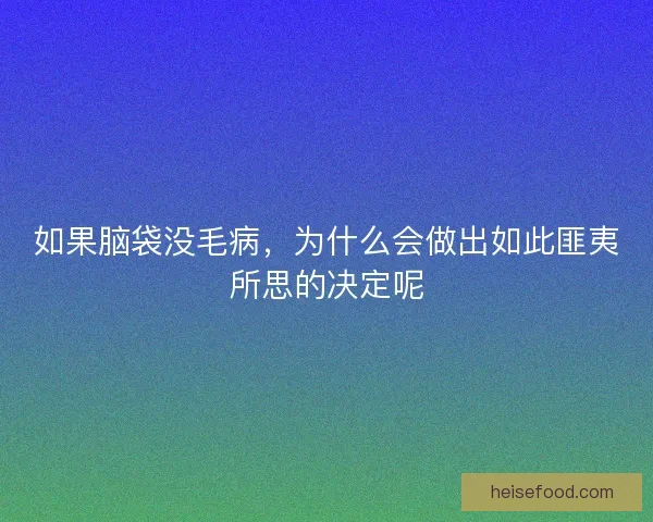 如果脑袋没毛病,为什么会做出如此匪夷所思的决定呢 如果脑袋没毛病,为什么会做出如此匪夷所思的决定呢