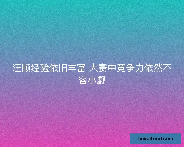 汪顺经验依旧丰富 大赛中竞争力依然不容小觑 汪顺经验依旧丰富 大赛中竞争力依然不容小觑