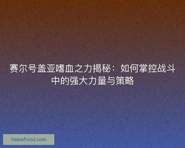 赛尔号盖亚嗜血之力揭秘:如何掌控战斗中的强大力量与策略 赛尔号盖亚嗜血之力揭秘:如何掌控战斗中的强大力量与策略