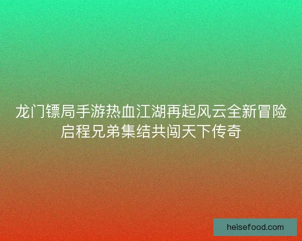 龙门镖局手游热血江湖再起风云全新冒险启程兄弟集结共闯天下传奇 龙门镖局手游热血江湖再起风云全新冒险启程兄弟集结共闯天下传奇
