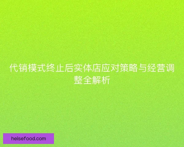 代销模式终止后实体店应对策略与经营调整全解析 代销模式终止后实体店应对策略与经营调整全解析