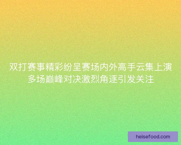 双打赛事精彩纷呈赛场内外高手云集上演多场巅峰对决激烈角逐引发关注 双打赛事精彩纷呈赛场内外高手云集上演多场巅峰对决激烈角逐引发关注
