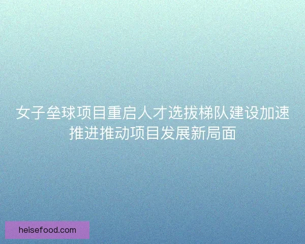 女子垒球项目重启人才选拔梯队建设加速推进推动项目发展新局面 女子垒球项目重启人才选拔梯队建设加速推进推动项目发展新局面
