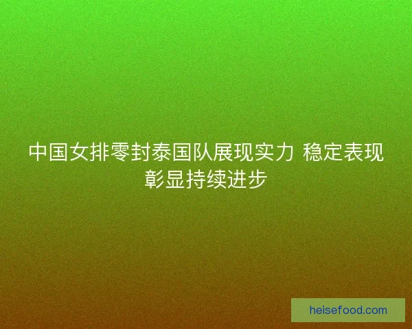 中国女排零封泰国队展现实力 稳定表现彰显持续进步 中国女排零封泰国队展现实力 稳定表现彰显持续进步