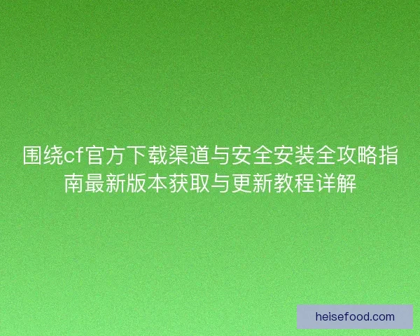 围绕cf官方下载渠道与安全安装全攻略指南最新版本获取与更新教程详解 围绕cf官方下载渠道与安全安装全攻略指南最新版本获取与更新教程详解