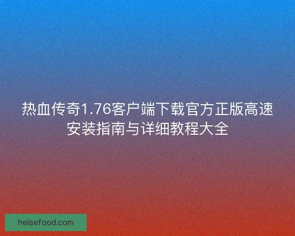 热血传奇1.76客户端下载官方正版高速安装指南与详细教程大全