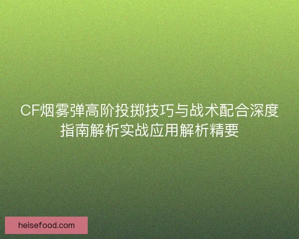 CF烟雾弹高阶投掷技巧与战术配合深度指南解析实战应用解析精要