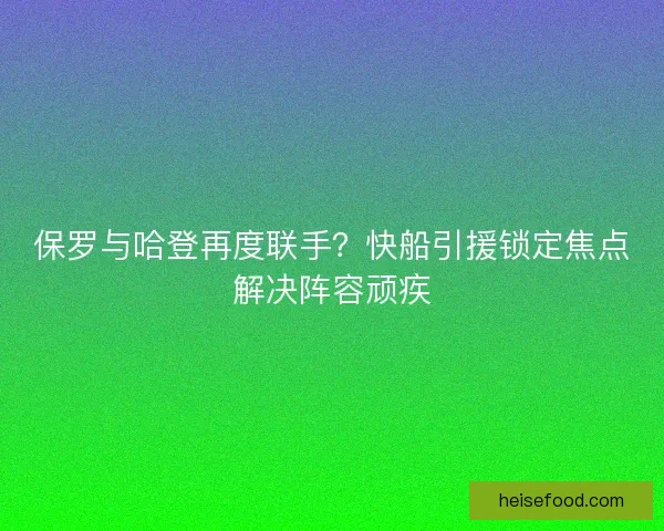 保罗与哈登再度联手?快船引援锁定焦点解决阵容顽疾 保罗与哈登再度联手?快船引援锁定焦点解决阵容顽疾