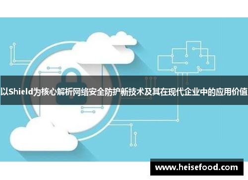 以Shield为核心解析网络安全防护新技术及其在现代企业中的应用价值